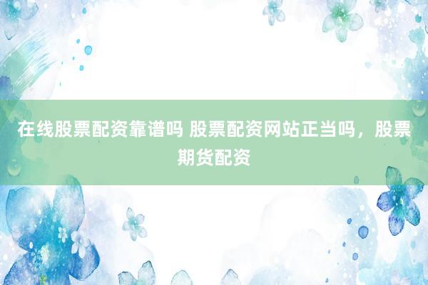 在线股票配资靠谱吗 股票配资网站正当吗，股票期货配资