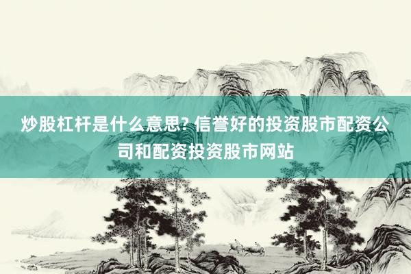 炒股杠杆是什么意思? 信誉好的投资股市配资公司和配资投资股市网站