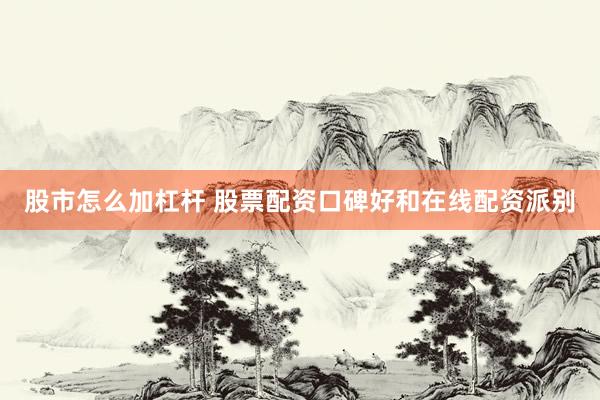 股市怎么加杠杆 股票配资口碑好和在线配资派别