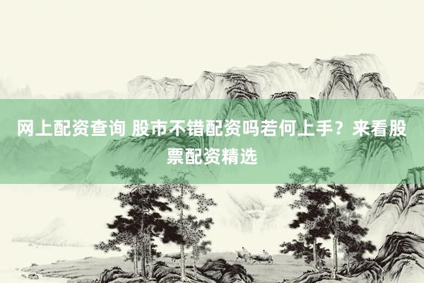网上配资查询 股市不错配资吗若何上手？来看股票配资精选
