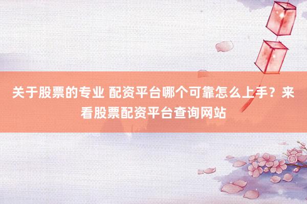关于股票的专业 配资平台哪个可靠怎么上手？来看股票配资平台查询网站