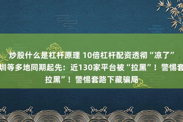 炒股什么是杠杆原理 10倍杠杆配资透彻“凉了”，上海、深圳等多地同期起先：近130家平台被“拉黑”！警惕套路下藏骗局
