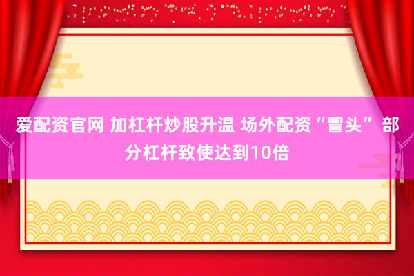 爱配资官网 加杠杆炒股升温 场外配资“冒头” 部分杠杆致使达到10倍