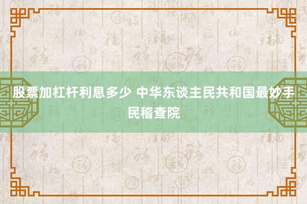 股票加杠杆利息多少 中华东谈主民共和国最妙手民稽查院