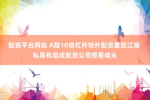 配资平台网站 A股10倍杠杆场外配资重现江湖 私募机组成配资公司揽客噱头