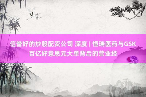 信誉好的炒股配资公司 深度 | 恒瑞医药与GSK百亿好意思元大单背后的营业经