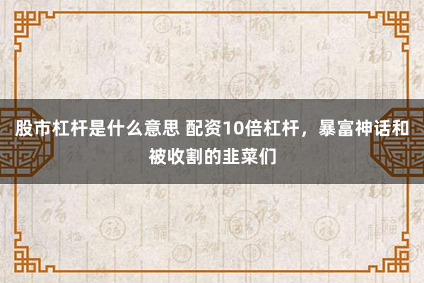 股市杠杆是什么意思 配资10倍杠杆，暴富神话和被收割的韭菜们