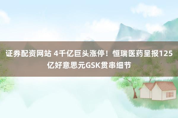 证券配资网站 4千亿巨头涨停！恒瑞医药呈报125亿好意思元GSK贯串细节