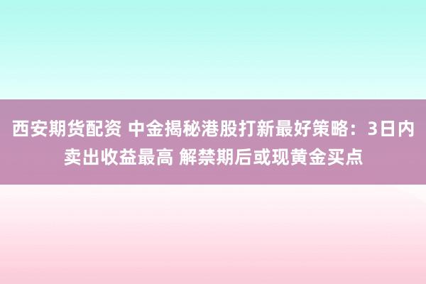 西安期货配资 中金揭秘港股打新最好策略：3日内卖出收益最高 解禁期后或现黄金买点