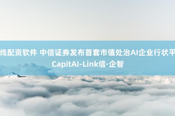 在线配资软件 中信证券发布首套市值处治AI企业行状平台CapitAI-Link信·企智