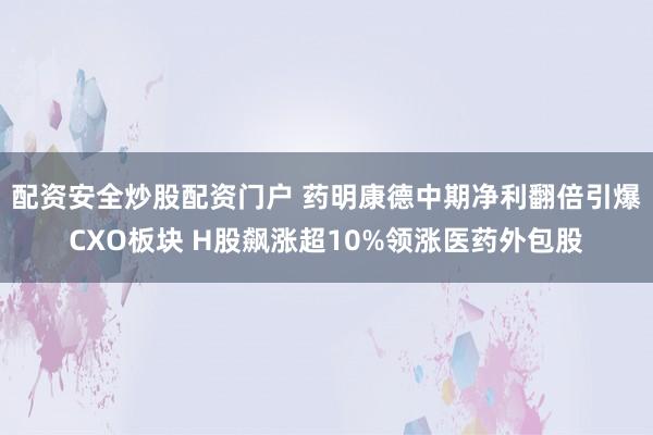 配资安全炒股配资门户 药明康德中期净利翻倍引爆CXO板块 H股飙涨超10%领涨医药外包股