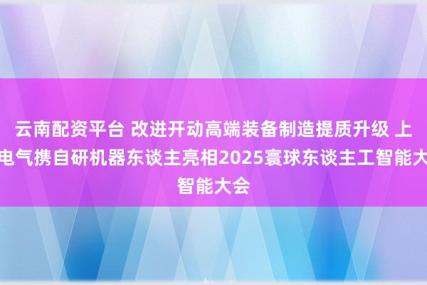 云南配资平台 改进开动高端装备制造提质升级 上海电气携自研机器东谈主亮相2025寰球东谈主工智能大会