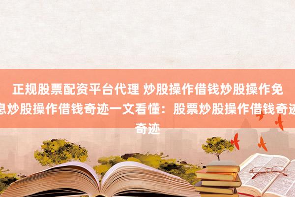 正规股票配资平台代理 炒股操作借钱炒股操作免息炒股操作借钱奇迹一文看懂：股票炒股操作借钱奇迹