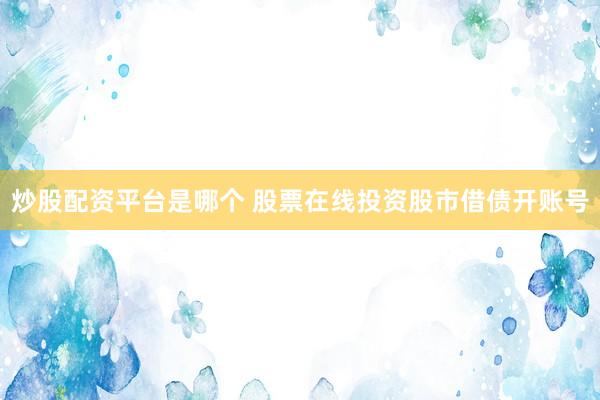炒股配资平台是哪个 股票在线投资股市借债开账号