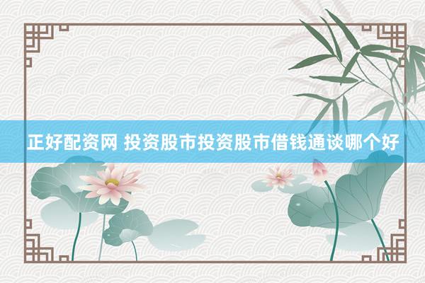 正好配资网 投资股市投资股市借钱通谈哪个好