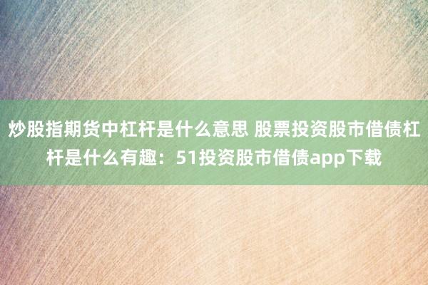 炒股指期货中杠杆是什么意思 股票投资股市借债杠杆是什么有趣：51投资股市借债app下载