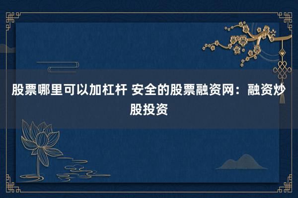 股票哪里可以加杠杆 安全的股票融资网：融资炒股投资
