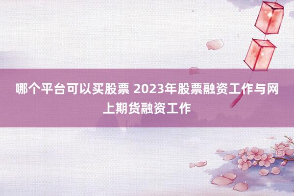 哪个平台可以买股票 2023年股票融资工作与网上期货融资工作