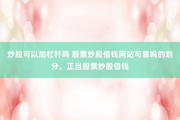 炒股可以加杠杆吗 股票炒股借钱网站可靠吗的划分，正当股票炒股借钱