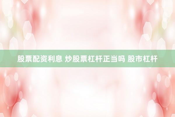 股票配资利息 炒股票杠杆正当吗 股市杠杆