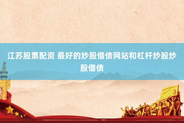 江苏股票配资 最好的炒股借债网站和杠杆炒股炒股借债