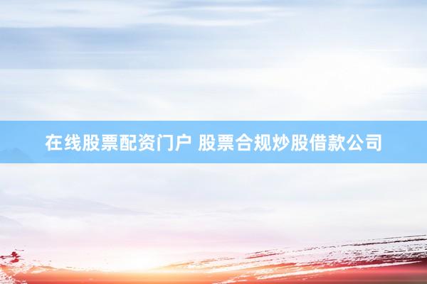 在线股票配资门户 股票合规炒股借款公司