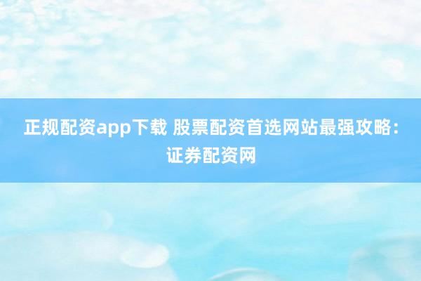 正规配资app下载 股票配资首选网站最强攻略：证券配资网