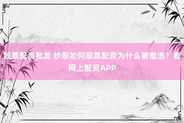 股票配资批发 炒股如何股票配资为什么被推选？看网上配资APP