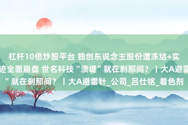 杠杆10倍炒股平台 独创东说念主股份遭冻结+实控东说念主被留置+事迹全面崩盘 世名科技“溃堤”就在刹那间？丨大A避雷针_公司_吕仕铭_着色剂
