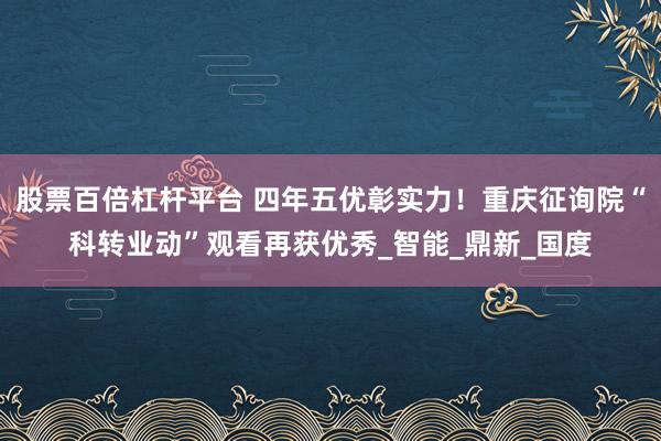 股票百倍杠杆平台 四年五优彰实力！重庆征询院“科转业动”观看再获优秀_智能_鼎新_国度