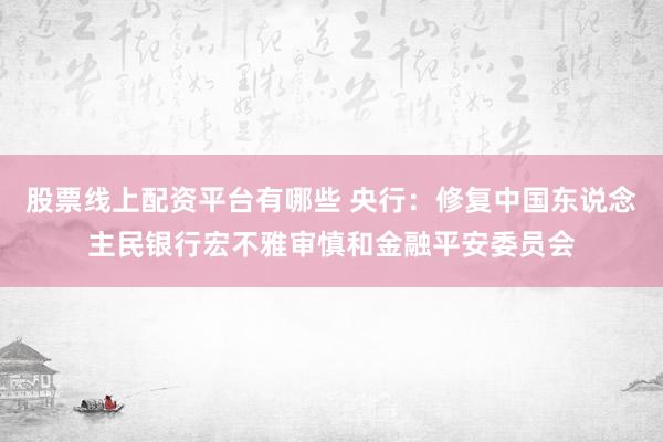股票线上配资平台有哪些 央行：修复中国东说念主民银行宏不雅审慎和金融平安委员会