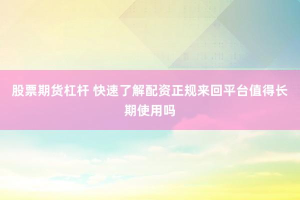 股票期货杠杆 快速了解配资正规来回平台值得长期使用吗