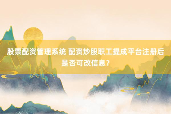 股票配资管理系统 配资炒股职工提成平台注册后是否可改信息？