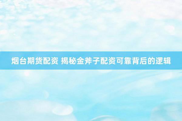 烟台期货配资 揭秘金斧子配资可靠背后的逻辑