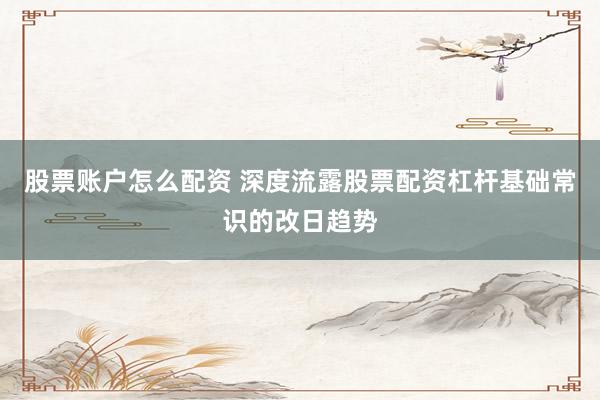 股票账户怎么配资 深度流露股票配资杠杆基础常识的改日趋势