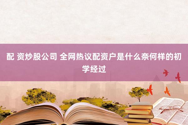 配 资炒股公司 全网热议配资户是什么奈何样的初学经过