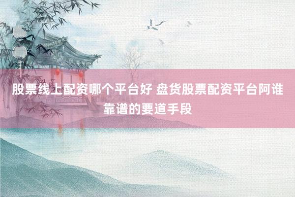 股票线上配资哪个平台好 盘货股票配资平台阿谁靠谱的要道手段