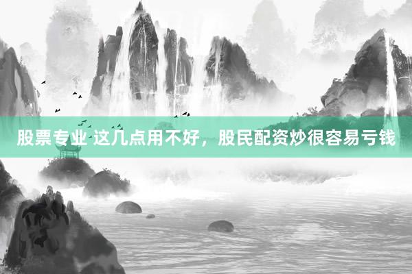 股票专业 这几点用不好，股民配资炒很容易亏钱