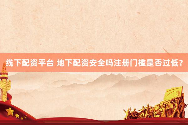 线下配资平台 地下配资安全吗注册门槛是否过低？
