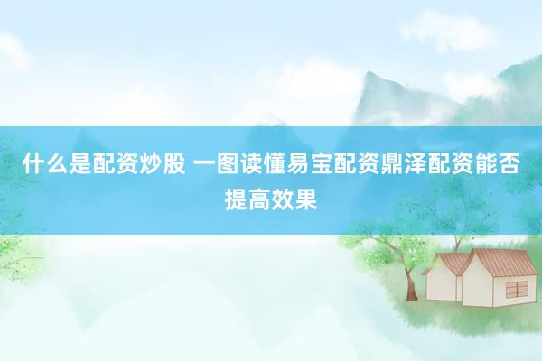 什么是配资炒股 一图读懂易宝配资鼎泽配资能否提高效果