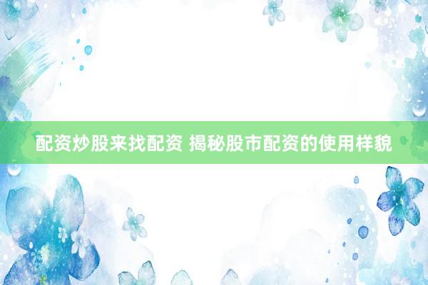 配资炒股来找配资 揭秘股市配资的使用样貌