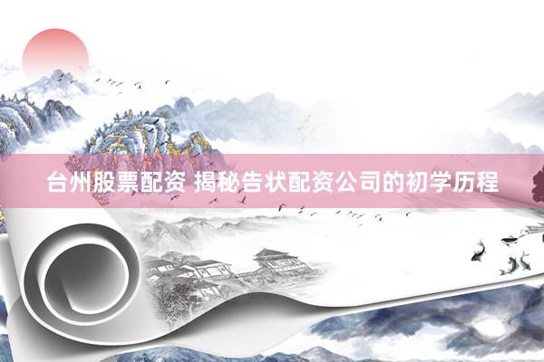 台州股票配资 揭秘告状配资公司的初学历程