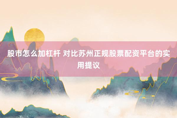 股市怎么加杠杆 对比苏州正规股票配资平台的实用提议