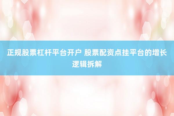 正规股票杠杆平台开户 股票配资点挂平台的增长逻辑拆解