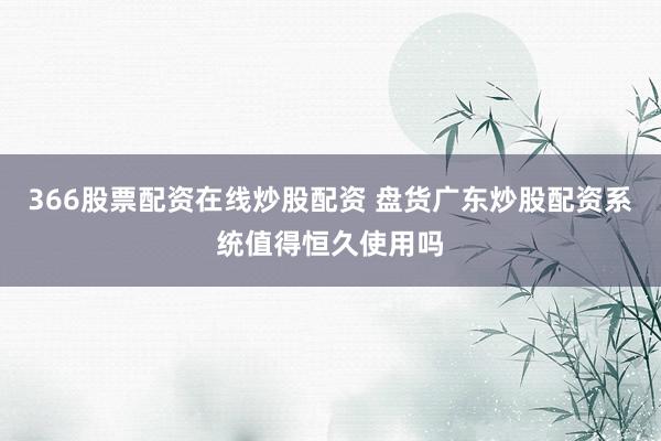 366股票配资在线炒股配资 盘货广东炒股配资系统值得恒久使用吗