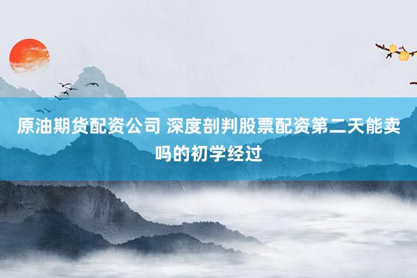 原油期货配资公司 深度剖判股票配资第二天能卖吗的初学经过