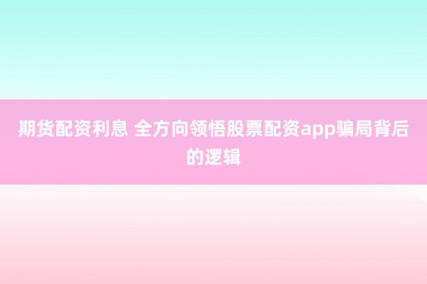 期货配资利息 全方向领悟股票配资app骗局背后的逻辑