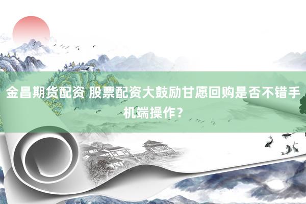 金昌期货配资 股票配资大鼓励甘愿回购是否不错手机端操作？