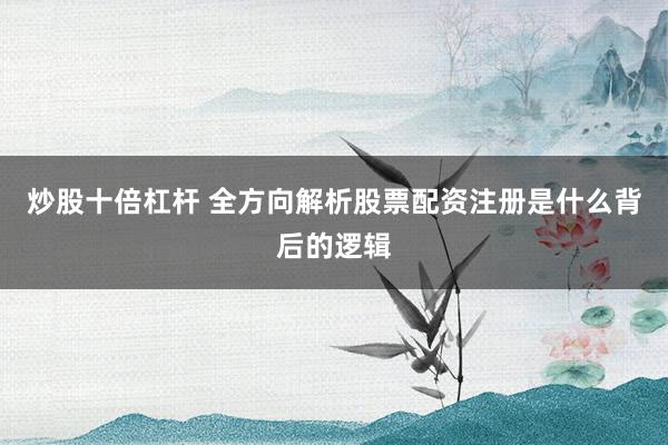 炒股十倍杠杆 全方向解析股票配资注册是什么背后的逻辑