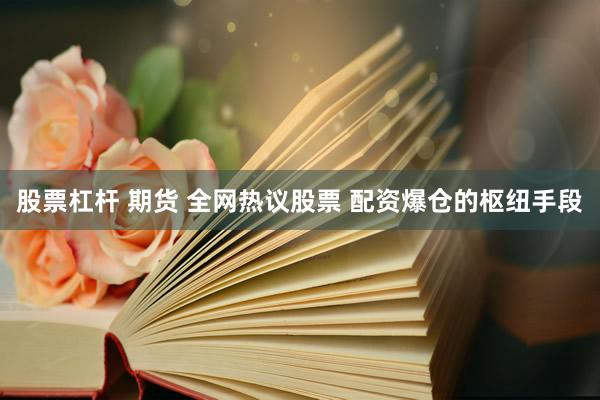 股票杠杆 期货 全网热议股票 配资爆仓的枢纽手段
